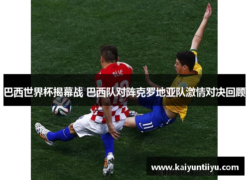 巴西世界杯揭幕战 巴西队对阵克罗地亚队激情对决回顾