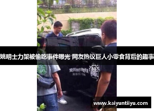 姚明士力架被偷吃事件曝光 网友热议巨人小零食背后的趣事