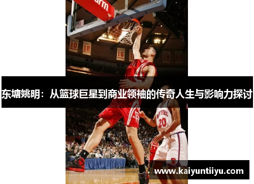 东塘姚明：从篮球巨星到商业领袖的传奇人生与影响力探讨