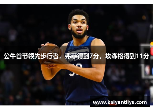 公牛首节领先步行者，弗菲得到7分，埃森格得到11分