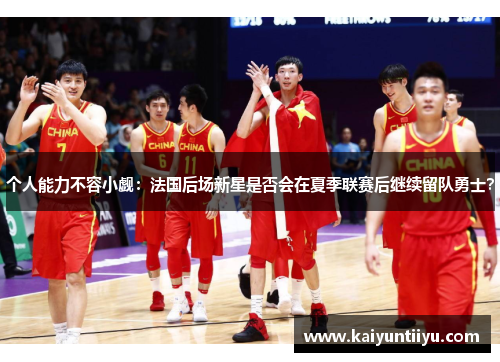 个人能力不容小觑：法国后场新星是否会在夏季联赛后继续留队勇士？