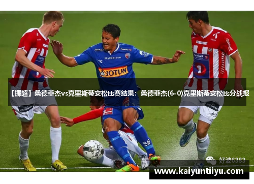 【挪超】桑德菲杰vs克里斯蒂安松比赛结果：桑德菲杰(6-0)克里斯蒂安松比分战报