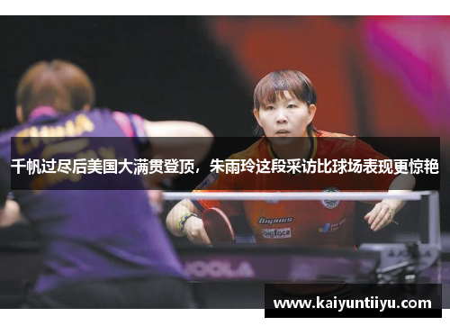 千帆过尽后美国大满贯登顶，朱雨玲这段采访比球场表现更惊艳