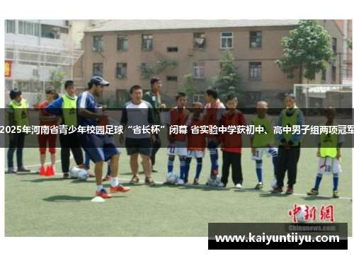2025年河南省青少年校园足球“省长杯”闭幕 省实验中学获初中、高中男子组两项冠军