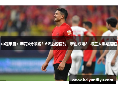 中超形势：申花4分领跑！6天后榜首战，泰山跌第8+被三大黑马超越