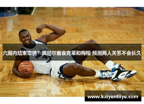 六周内结束恋情？奥尼尔看衰克莱和梅根 预测两人关系不会长久