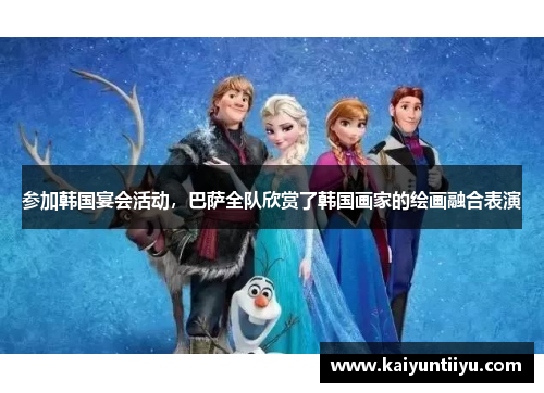 参加韩国宴会活动，巴萨全队欣赏了韩国画家的绘画融合表演