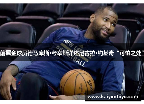 前掘金球员德马库斯·考辛斯详述尼古拉·约基奇“可怕之处”