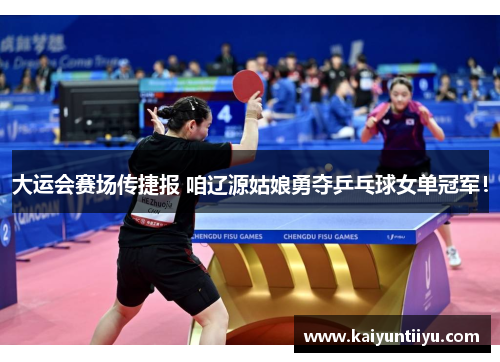 大运会赛场传捷报 咱辽源姑娘勇夺乒乓球女单冠军！