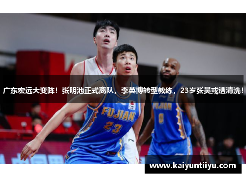 广东宏远大变阵！张明池正式离队，李英博转型教练，23岁张昊或遭清洗！