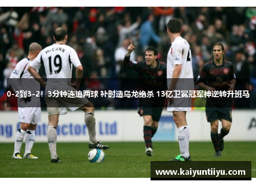 0-2到3-2！3分钟连追两球 补时造乌龙绝杀 13亿卫冕冠军神逆转升班马
