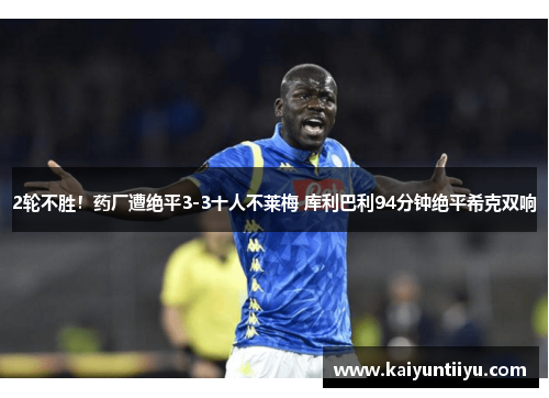2轮不胜！药厂遭绝平3-3十人不莱梅 库利巴利94分钟绝平希克双响
