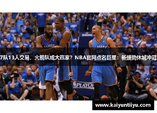 7队13人交易，火箭队成大赢家？NBA官网点名巨星：新援助休城冲冠